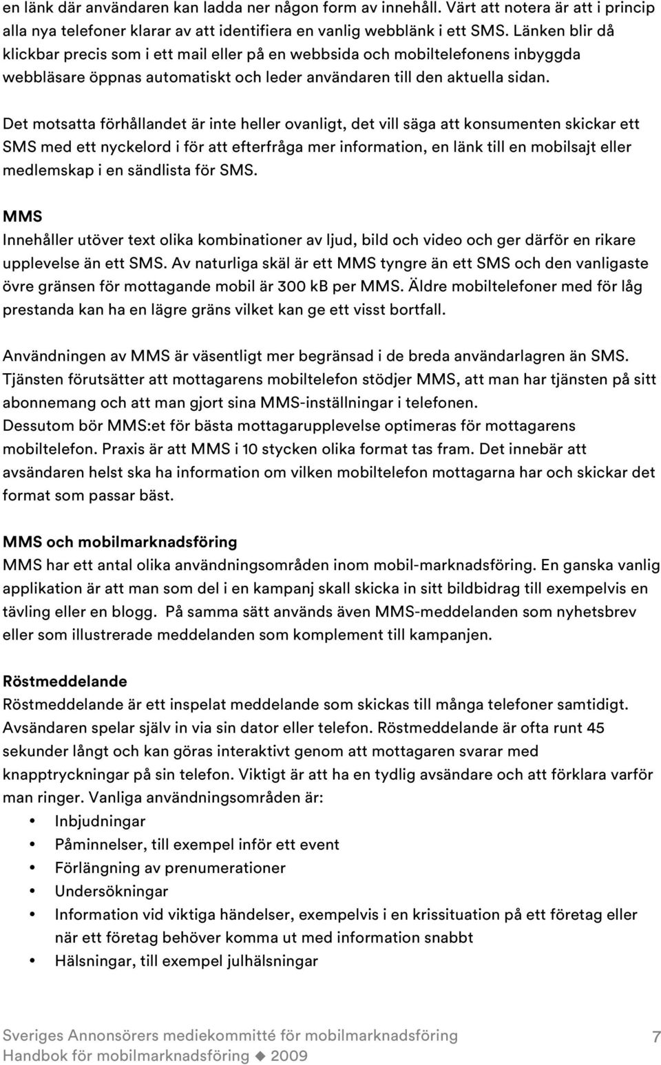 Det motsatta förhållandet är inte heller ovanligt, det vill säga att konsumenten skickar ett SMS med ett nyckelord i för att efterfråga mer information, en länk till en mobilsajt eller medlemskap i