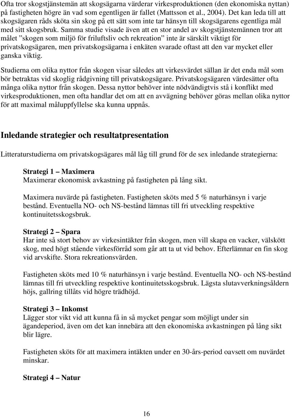 Samma studie visade även att en stor andel av skogstjänstemännen tror att målet skogen som miljö för friluftsliv och rekreation inte är särskilt viktigt för privatskogsägaren, men privatskogsägarna i