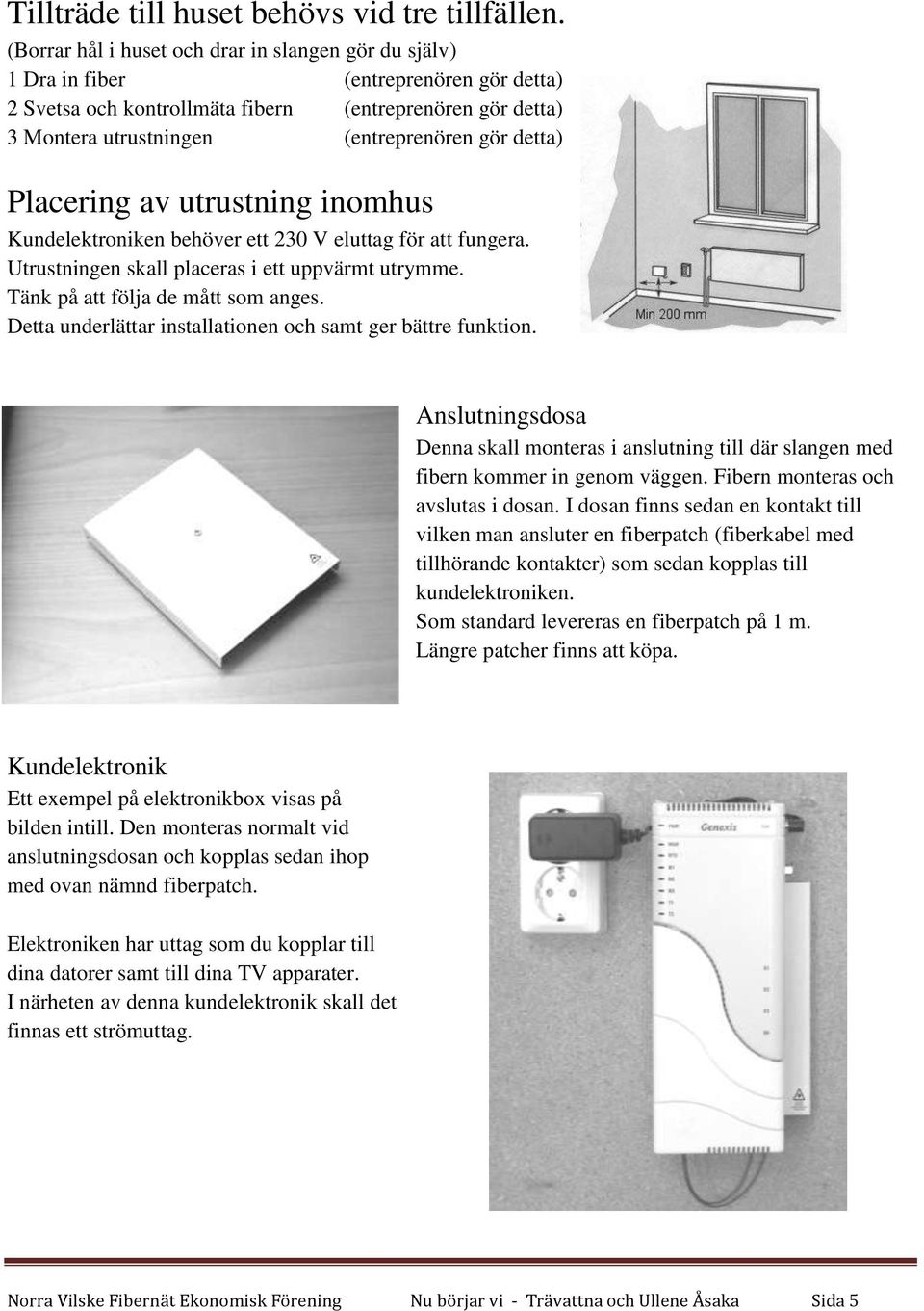 detta) Placering av utrustning inomhus Kundelektroniken behöver ett 230 V eluttag för att fungera. Utrustningen skall placeras i ett uppvärmt utrymme. Tänk på att följa de mått som anges.