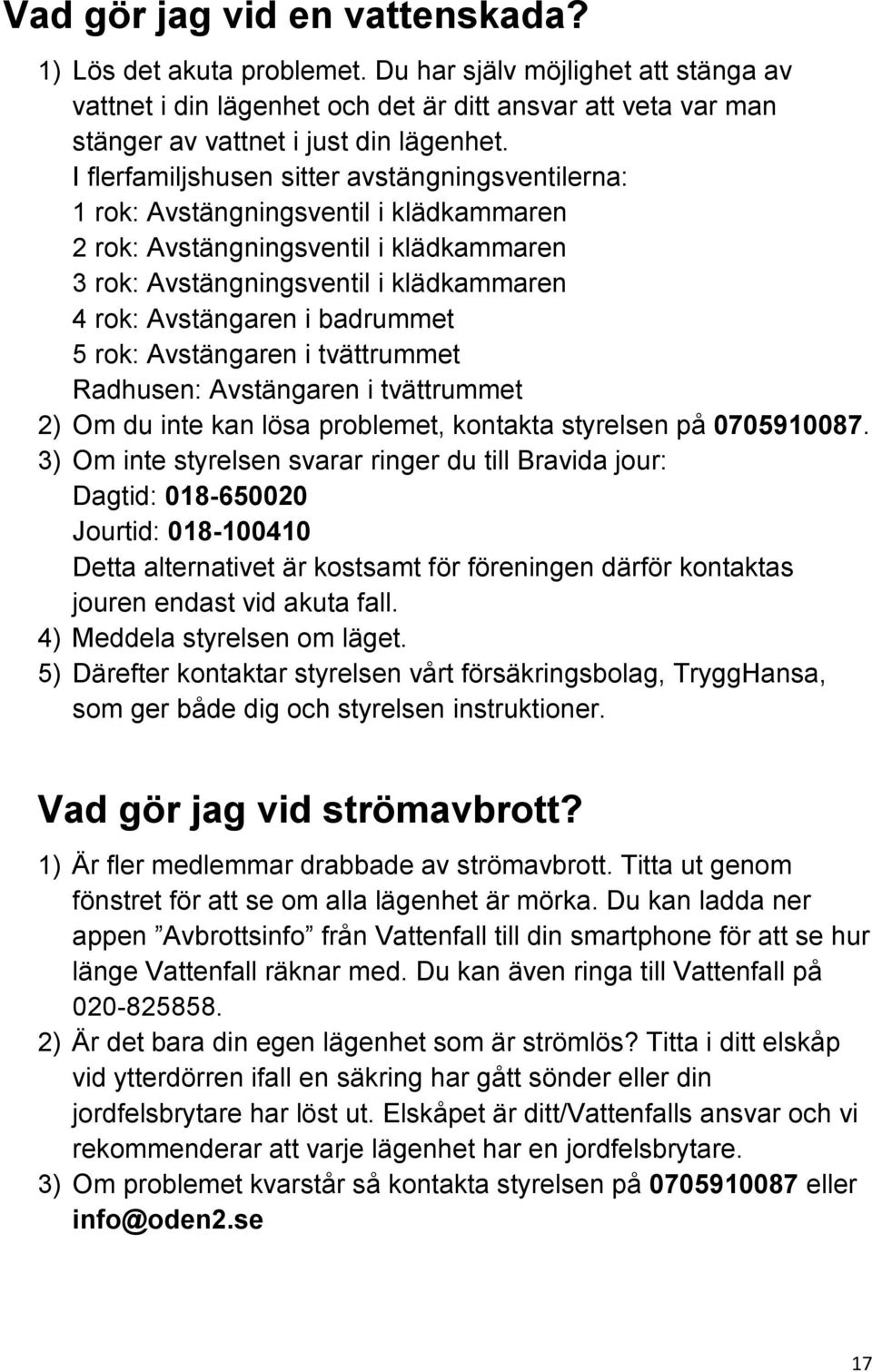 badrummet 5 rok: Avstängaren i tvättrummet Radhusen: Avstängaren i tvättrummet 2) Om du inte kan lösa problemet, kontakta styrelsen på 0705910087.