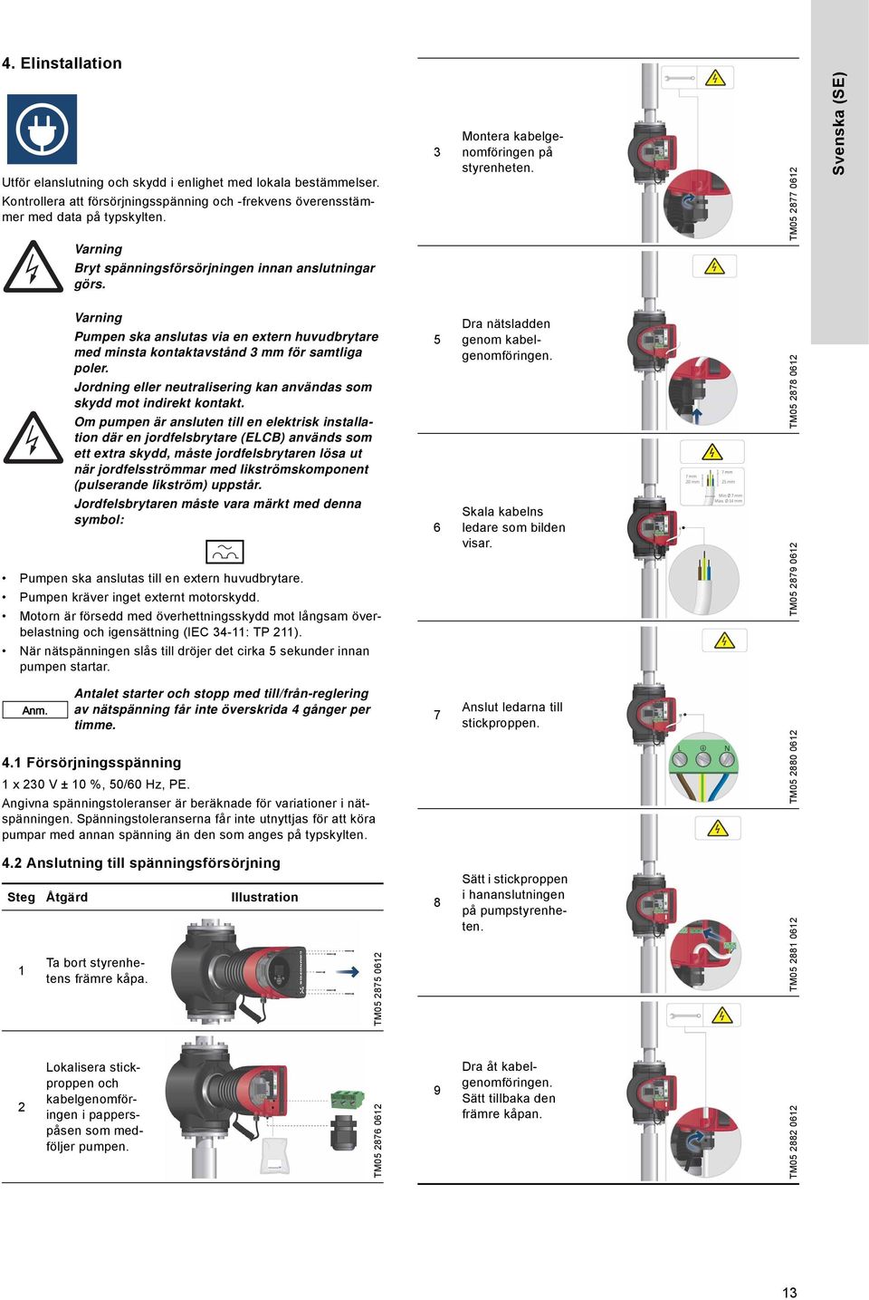 TM05 2877 0612 Svenska (SE) Pumpen ska anslutas via en extern huvudbrytare med minsta kontaktavstånd 3 mm för samtliga poler. Jordning eller neutralisering kan användas som skydd mot indirekt kontakt.