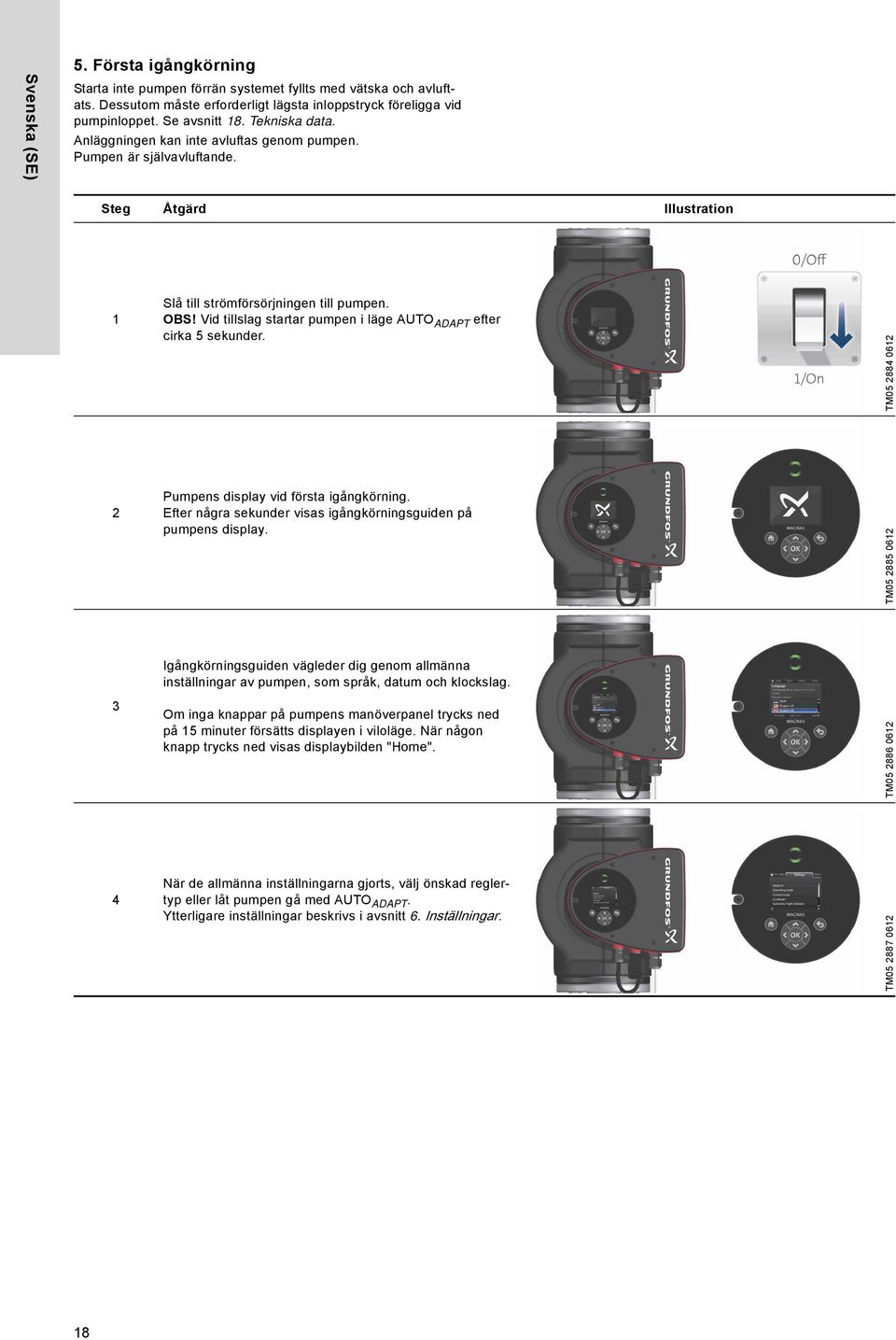 Vid tillslag startar pumpen i läge AUTO ADAPT efter cirka 5 sekunder. TM05 2884 0612 2 Pumpens display vid första igångkörning. Efter några sekunder visas igångkörningsguiden på pumpens display.