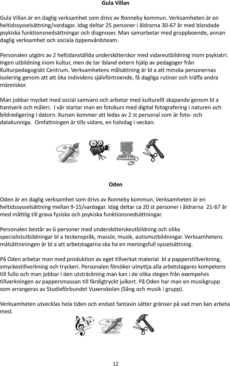 Personalen utgörs av 2 heltidanställda undersköterskor med vidareutbildning inom psykiatri. Ingen utbildning inom kultur, men de tar ibland extern hjälp av pedagoger från Kulturpedagogiskt Centrum.