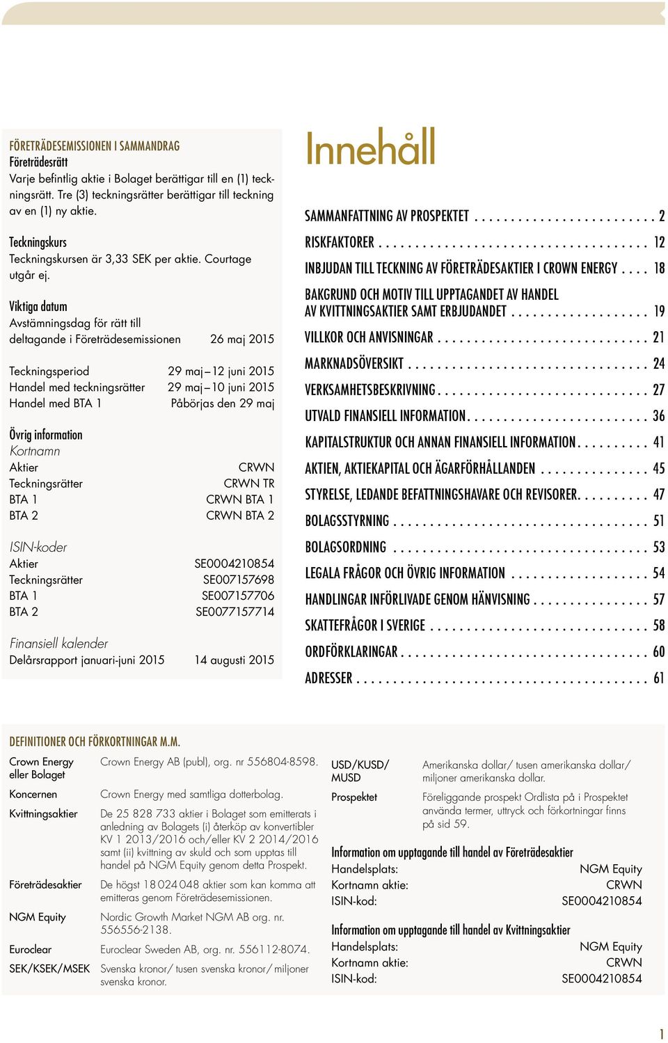 Viktiga datum Avstämningsdag för rätt till deltagande i Företrädesemissionen 26 maj 2015 Teckningsperiod 29 maj 12 juni 2015 Handel med teckningsrätter 29 maj 10 juni 2015 Handel med BTA 1 Påbörjas