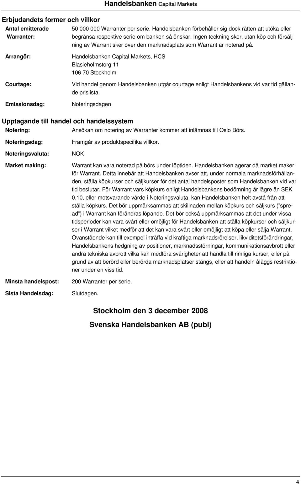 Arrangör: Courtage: Emissionsdag: Handelsbanken Capital Markets, HCS Blasieholmstorg 11 106 70 Stockholm Vid handel genom Handelsbanken utgår courtage enligt Handelsbankens vid var tid gällande