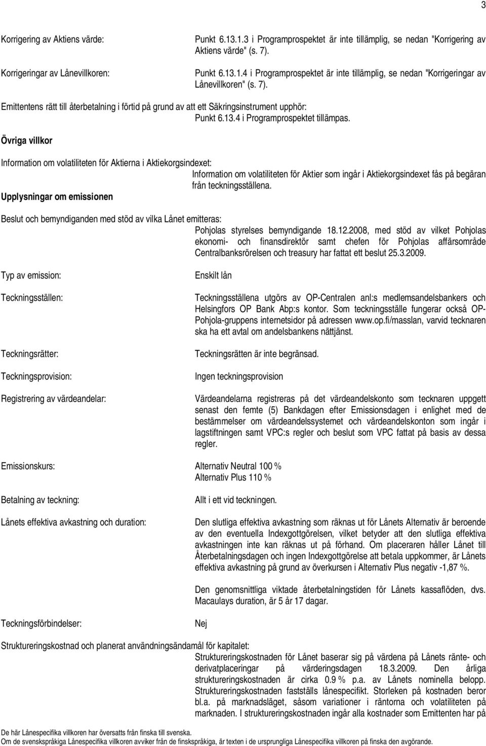 Övriga villkor Information om volatiliteten för Aktierna i Aktiekorgsindexet: Information om volatiliteten för Aktier som ingår i Aktiekorgsindexet fås på begäran från teckningsställena.