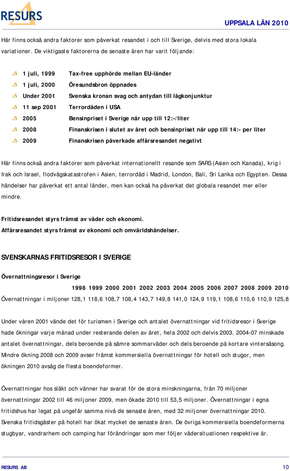 antydan till lågkonjunktur 11 sep 2001 Terrordåden i USA 2005 Bensinpriset i Sverige når upp till 12:-/liter 2008 Finanskrisen i slutet av året och bensinpriset når upp till 14:- per liter 2009