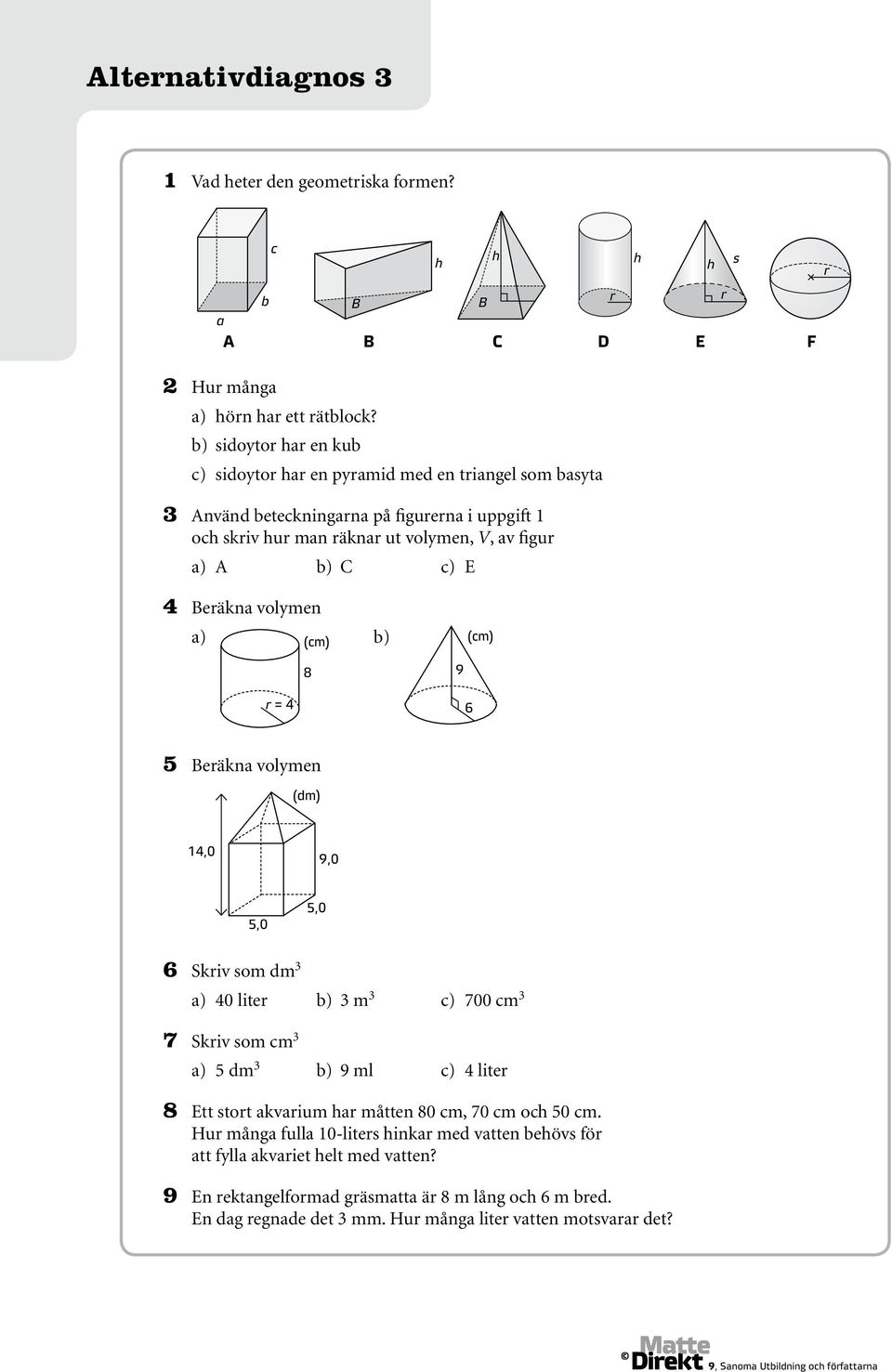 4 Beräkna volymen (cm) (cm) 8 9 r = 4 6 5 Beräkna volymen (dm) 14,0 9,0 5,0 5,0 6 Skriv som dm 3 a) 40 liter b) 3 m 3 c) 700 cm 3 7 Skriv som cm 3 a) 5 dm 3 b) 9 ml c) 4 liter 8 Ett
