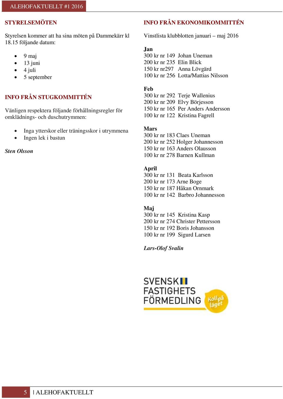 utrymmena Ingen lek i bastun Sten Olsson INFO FRÅN EKONOMIKOMMITTÉN Vinstlista klubblotten januari maj 2016 Jan 300 kr nr 149 Johan Uneman 200 kr nr 235 Elin Blick 150 kr nr297 Anna Lövgärd 100 kr nr