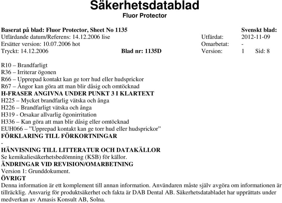 UNDER PUNKT 3 I KLARTEXT H225 Mycket brandfarlig vätska och ånga H226 Brandfarligt vätska och ånga H319 Orsakar allvarlig ögonirritation H336 Kan göra att man blir dåsig eller omtöcknad EUH066