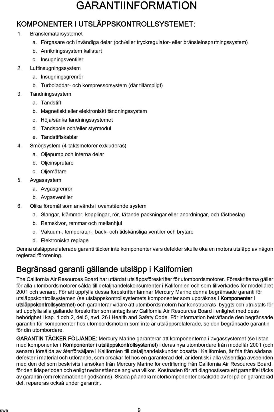 Höj/sänk tändningssystemet d. Tändspole och/eller styrmodul e. Tändstiftskblr 4. Smörjsystem (4-tktsmotorer exkluders). Oljepump och intern delr b. Oljeinsprutre c. Oljemätre 5. Avgssystem.