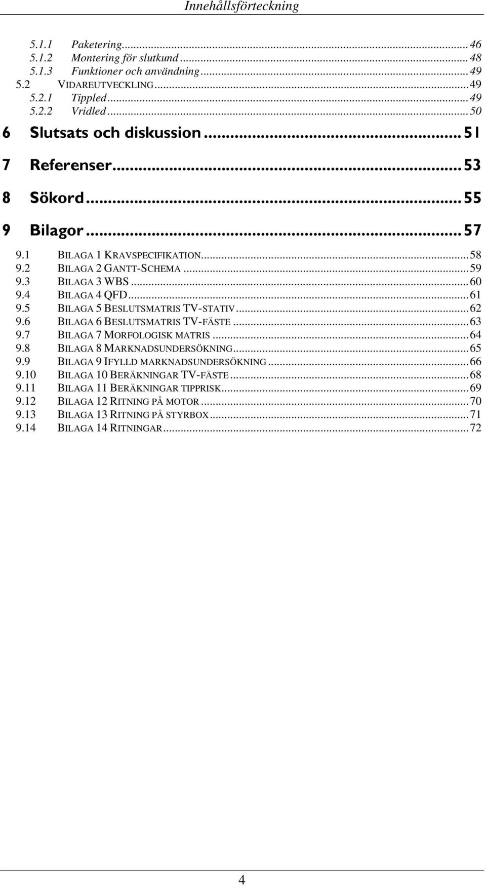 4 BILAGA 4 QFD...61 9.5 BILAGA 5 BESLUTSMATRIS TV-STATIV...62 9.6 BILAGA 6 BESLUTSMATRIS TV-FÄSTE...63 9.7 BILAGA 7 MORFOLOGISK MATRIS...64 9.8 BILAGA 8 MARKNADSUNDERSÖKNING...65 9.