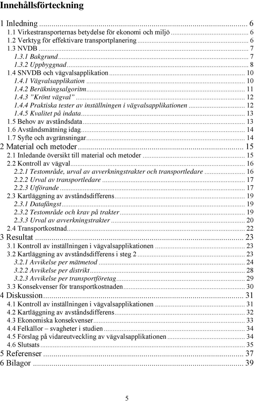 .. 13 1.5 Behov av avståndsdata... 13 1.6 Avståndsmätning idag... 14 1.7 Syfte och avgränsningar... 14 2 Material och metoder... 15 2.1 Inledande översikt till material och metoder... 15 2.2 Kontroll av vägval.