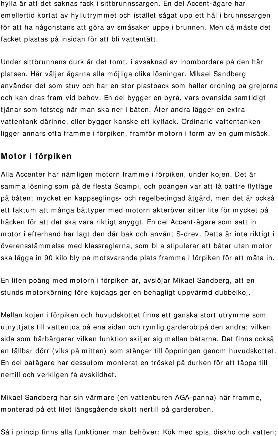 Men då måste det facket plastas på insidan för att bli vattentätt. Under sittbrunnens durk är det tomt, i avsaknad av inombordare på den här platsen. Här väljer ägarna alla möjliga olika lösningar.