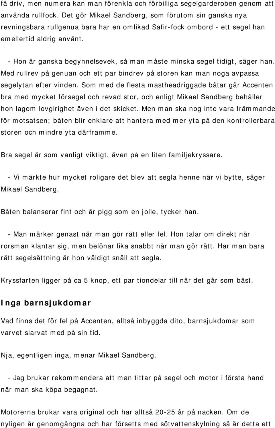 - Hon är ganska begynnelsevek, så man måste minska segel tidigt, säger han. Med rullrev på genuan och ett par bindrev på storen kan man noga avpassa segelytan efter vinden.