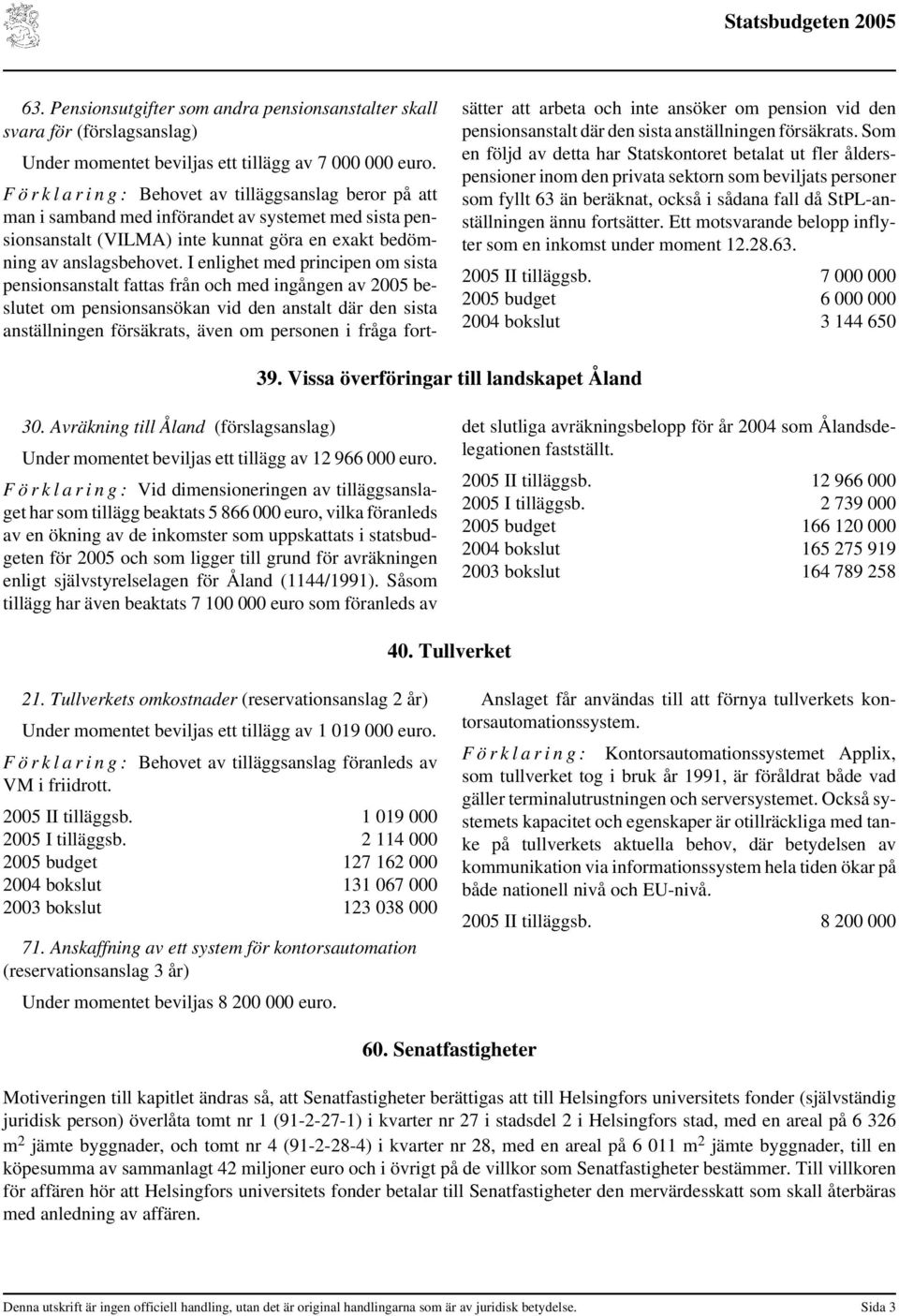 I enlighet med principen om sista pensionsanstalt fattas från och med ingången av 2005 beslutet om pensionsansökan vid den anstalt där den sista anställningen försäkrats, även om personen i fråga