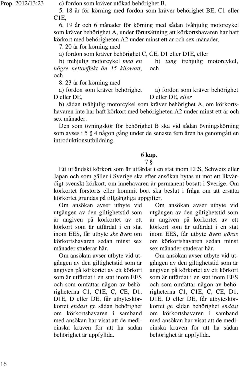 månader, 7. 20 år för körning med a) fordon som kräver behörighet C, CE, D1 eller D1E, eller b) trehjulig motorcykel med en högre nettoeffekt än 15 kilowatt, och 8.