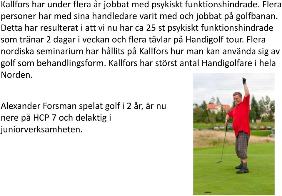 Detta har resulterat i att vi nu har ca 25 st psykiskt funktionshindrade som tränar 2 dagar i veckan och flera tävlar på Handigolf