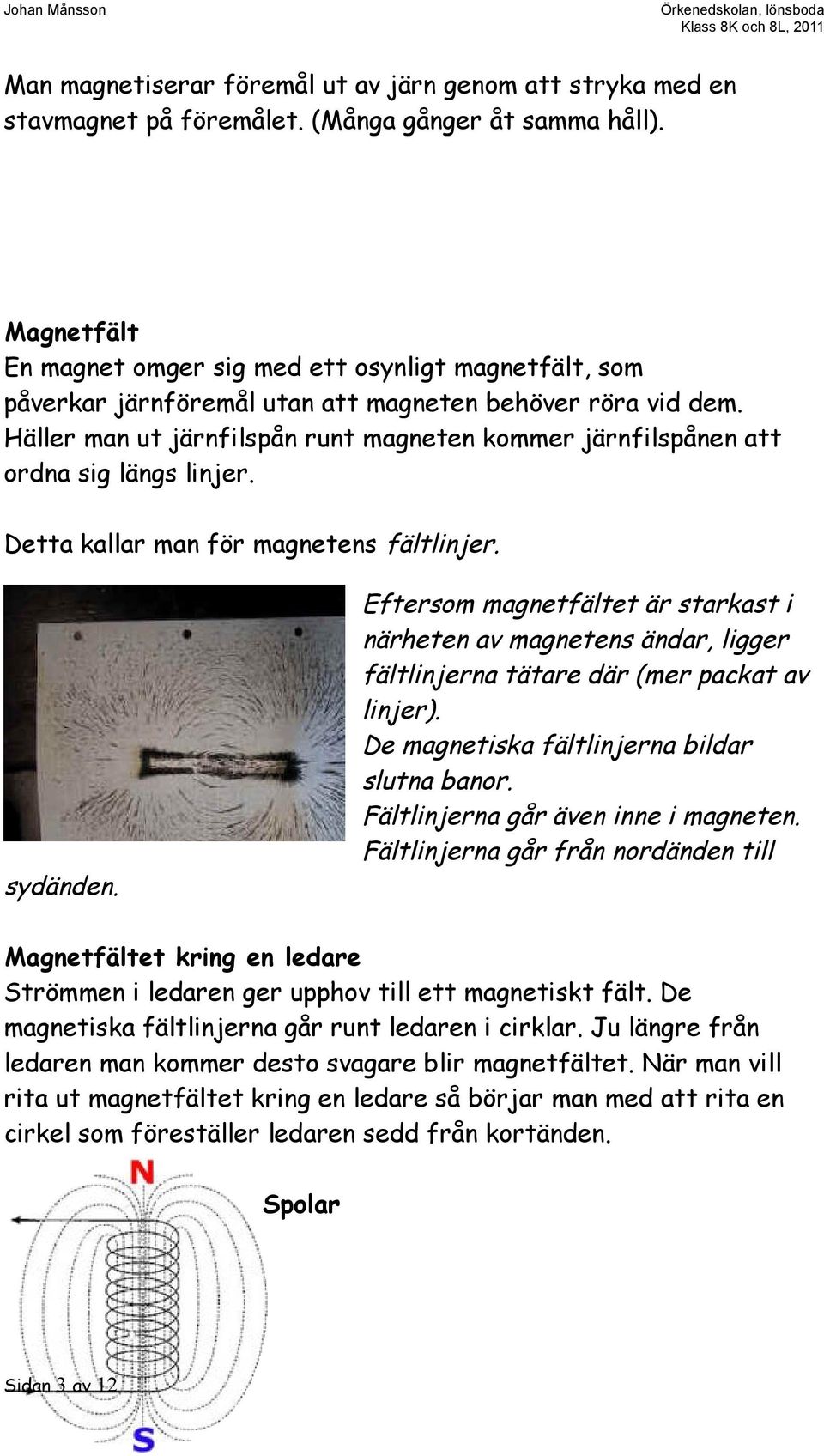 Häller man ut järnfilspån runt magneten kommer järnfilspånen att ordna sig längs linjer. Detta kallar man för magnetens fältlinjer. sydänden.