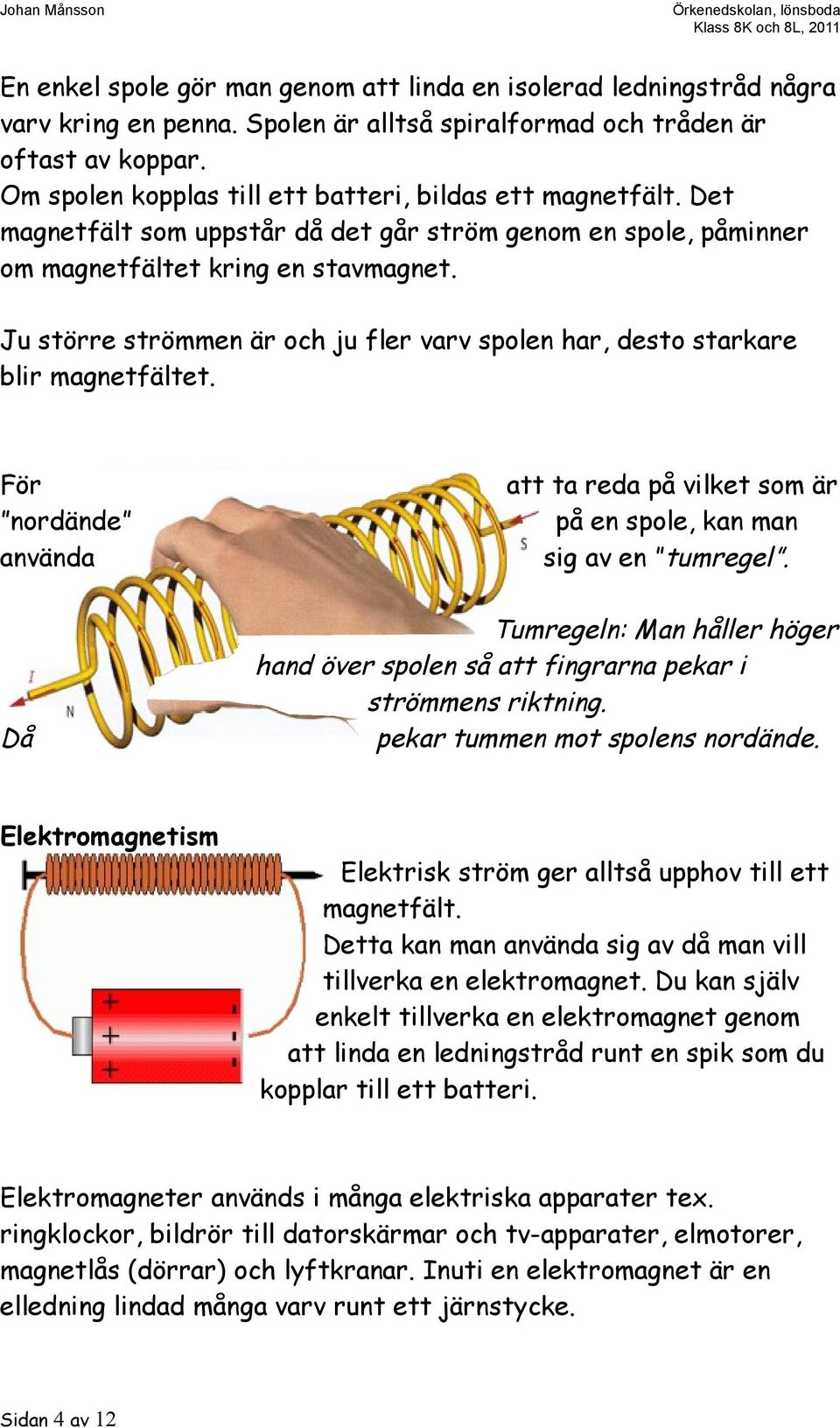 Ju större strömmen är och ju fler varv spolen har, desto starkare blir magnetfältet. För nordände använda Då att ta reda på vilket som är på en spole, kan man sig av en tumregel.