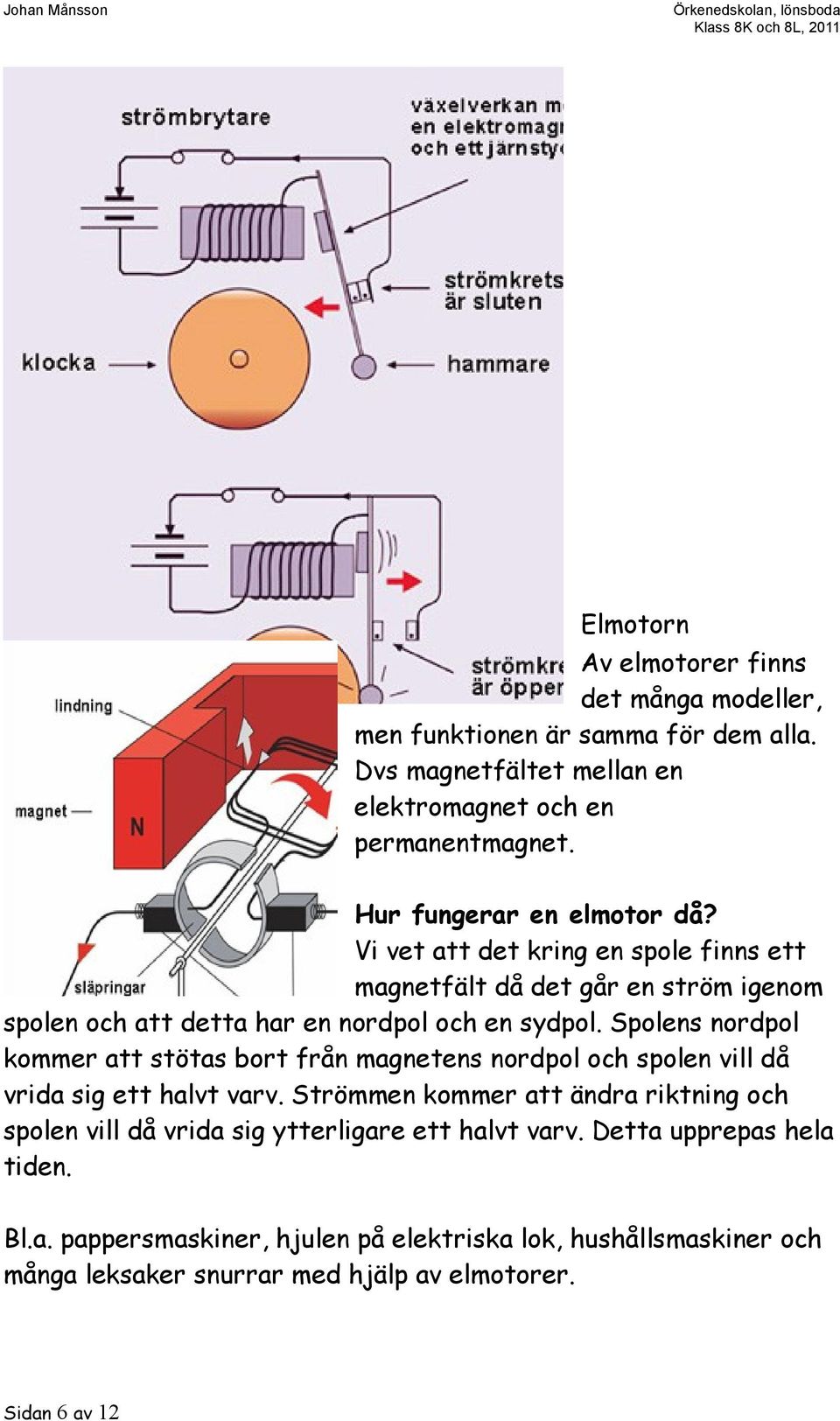 Spolens nordpol kommer att stötas bort från magnetens nordpol och spolen vill då vrida sig ett halvt varv.