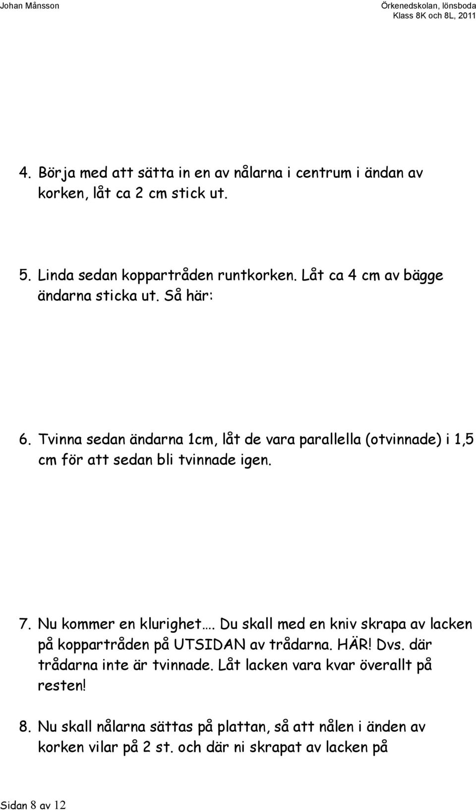 Tvinna sedan ändarna 1cm, låt de vara parallella (otvinnade) i 1,5 cm för att sedan bli tvinnade igen. 7. Nu kommer en klurighet.