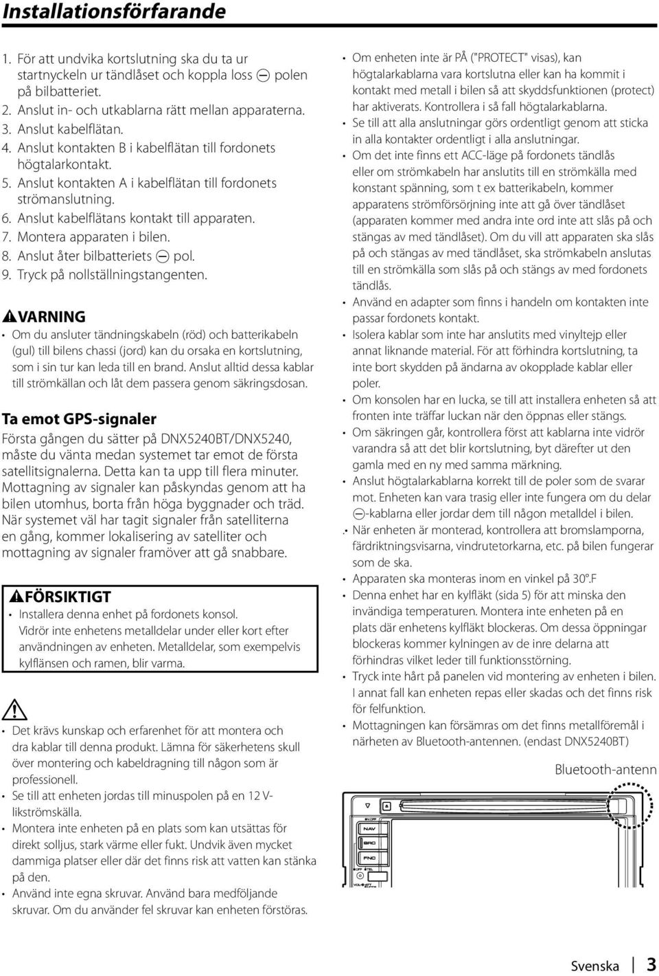 Anslut kabelflätans kontakt till apparaten. 7. Montera apparaten i bilen. 8. Anslut åter bilbatteriets - pol. 9. Tryck på nollställningstangenten.