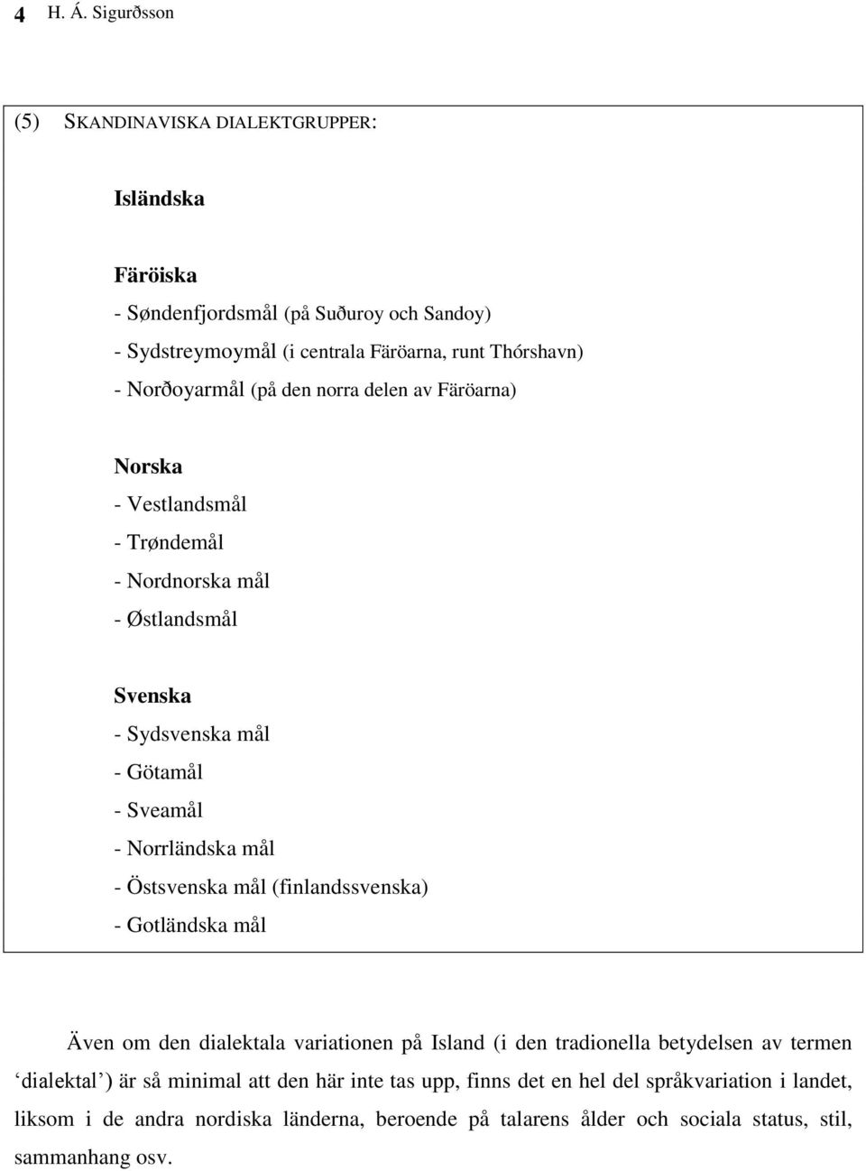 Norðoyarmål (på den norra delen av Färöarna) Norska - Vestlandsmål - Trøndemål - Nordnorska mål - Østlandsmål Svenska - Sydsvenska mål - Götamål - Sveamål - Norrländska