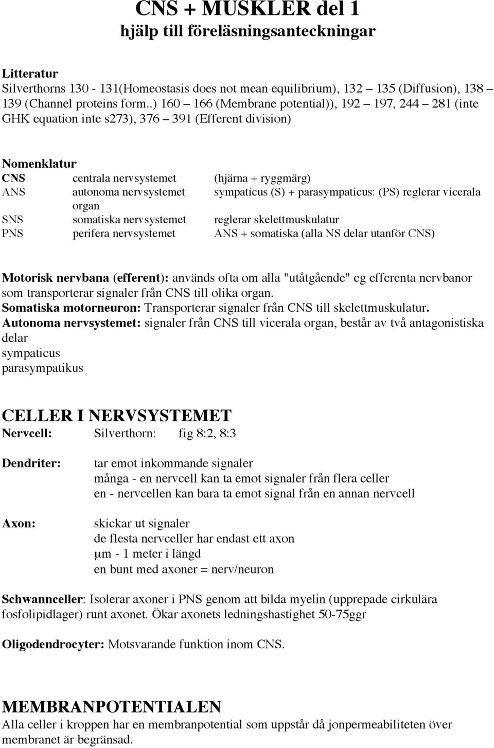 sympaticus (S) + parasympaticus: (PS) reglerar vicerala organ SNS somatiska nervsystemet reglerar skelettmuskulatur PNS perifera nervsystemet ANS + somatiska (alla NS delar utanför CNS) Motorisk