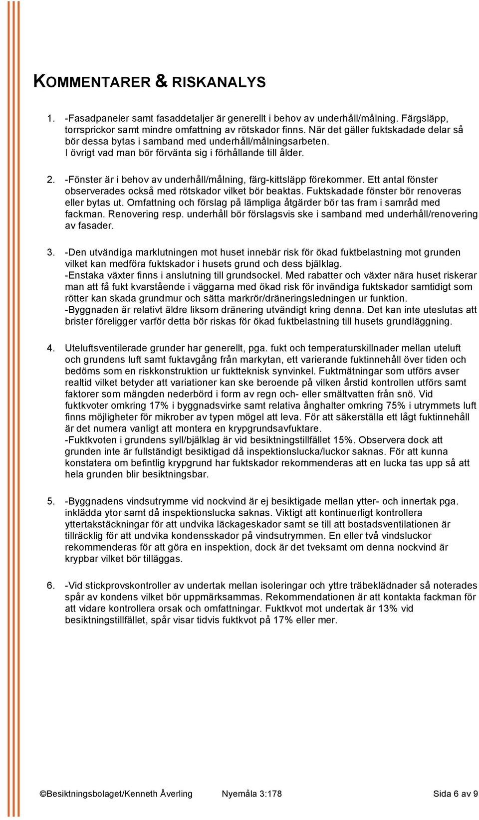 -Fönster är i behov av underhåll/målning, färg-kittsläpp förekommer. Ett antal fönster observerades också med rötskador vilket bör beaktas. Fuktskadade fönster bör renoveras eller bytas ut.