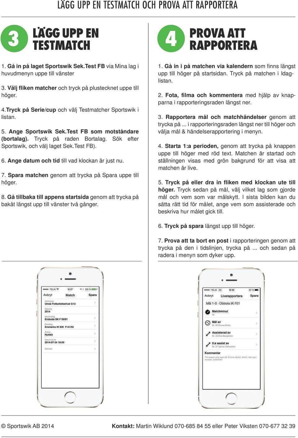 Tryck på raden Bortalag. Sök efter Sportswik, och välj laget Sek.Test FB). 6. Ange datum och tid till vad klockan är just nu. 7. Spara matchen genom att trycka på Spara uppe till höger. 8.