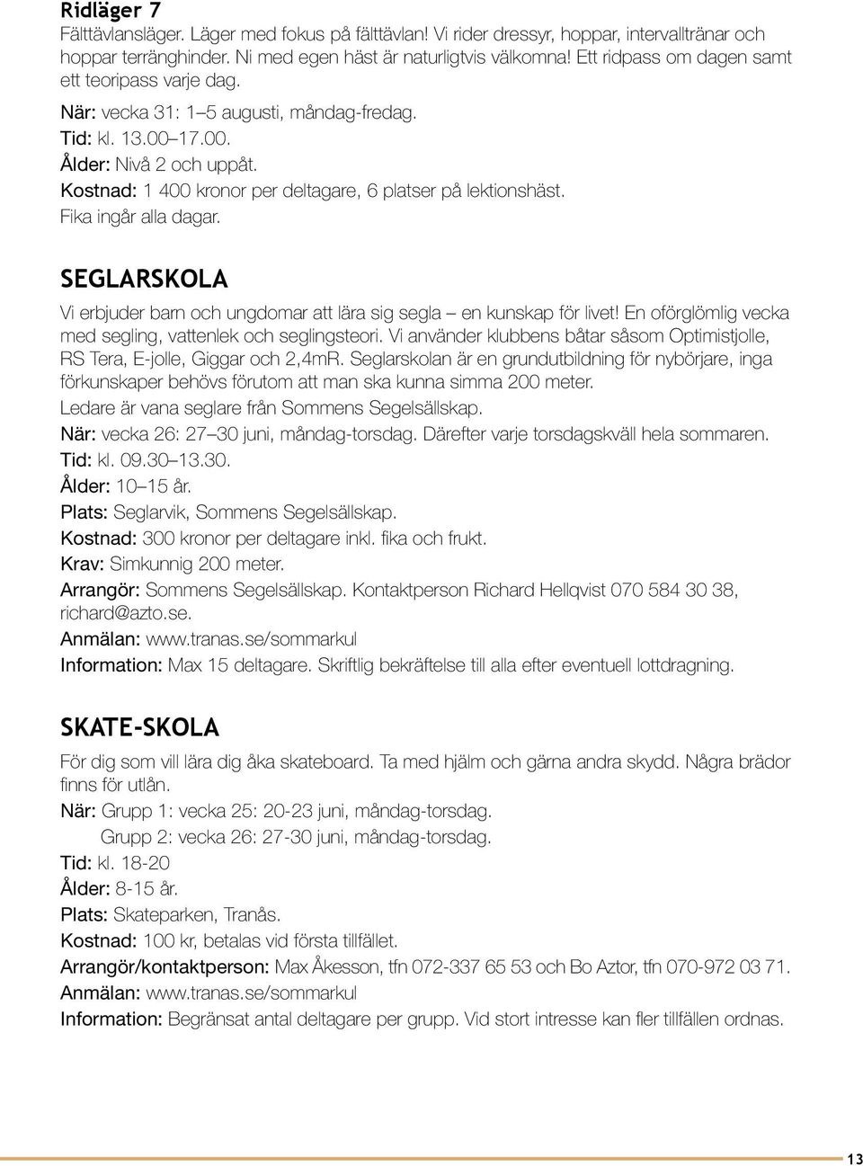 Kostnad: 1 400 kronor per deltagare, 6 platser på lektionshäst. Fika ingår alla dagar. SEGLARSKOLA Vi erbjuder barn och ungdomar att lära sig segla en kunskap för livet!