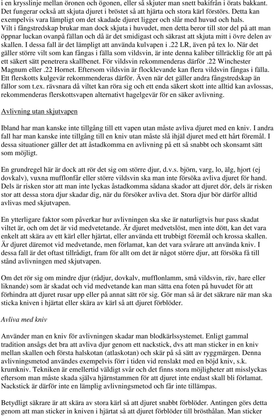 Vilt i fångstredskap brukar man dock skjuta i huvudet, men detta beror till stor del på att man öppnar luckan ovanpå fällan och då är det smidigast och säkrast att skjuta mitt i övre delen av skallen.