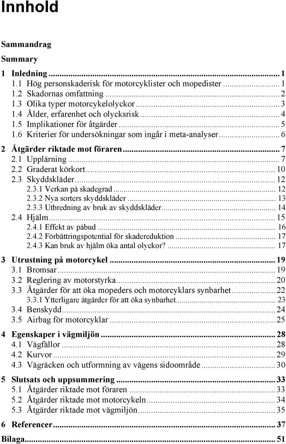 .. 10 2.3 Skyddskläder... 12 2.3.1 Verkan på skadegrad... 12 2.3.2 Nya sorters skyddskläder... 13 2.3.3 Utbredning av bruk av skyddskläder... 14 2.4 Hjälm... 15 2.4.1 Effekt av påbud... 16 2.4.2 Förbättringspotential för skadereduktion.