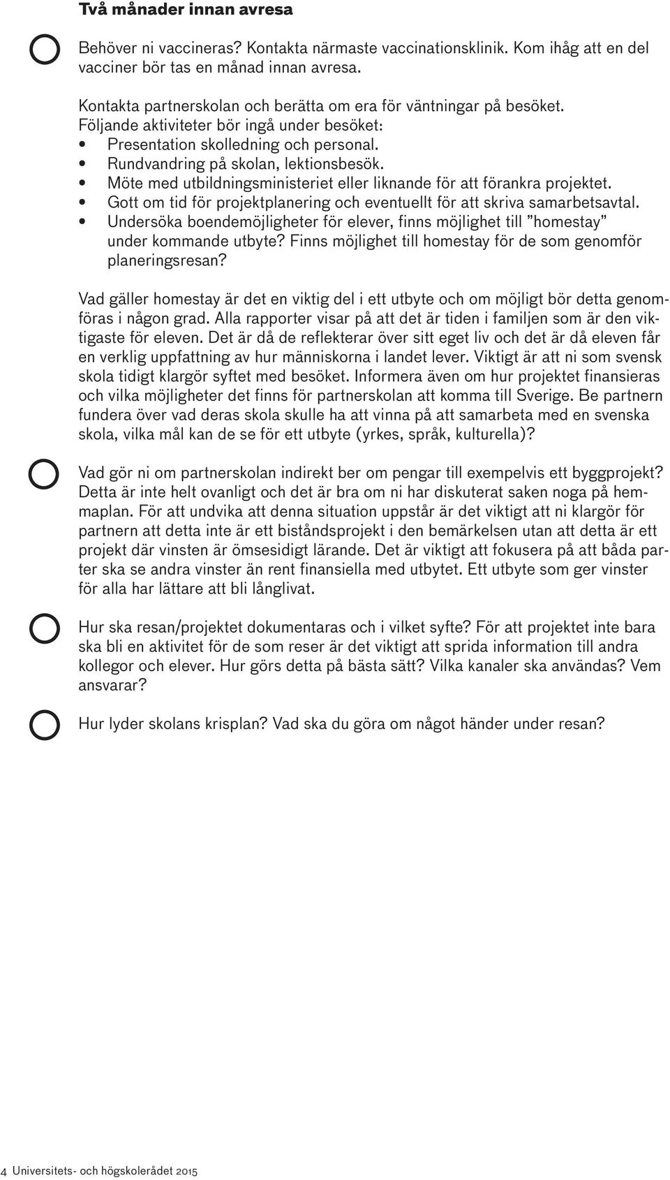 Möte med utbildningsministeriet eller liknande för att förankra projektet. Gott om tid för projektplanering och eventuellt för att skriva samarbetsavtal.