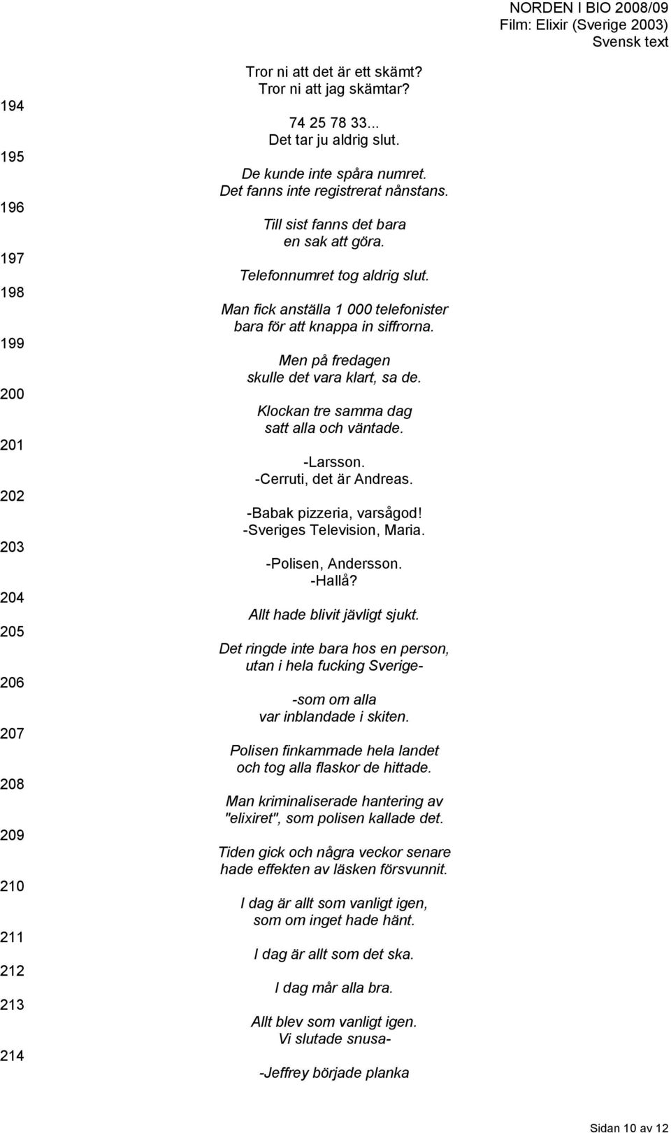 Man fick anställa 1 000 telefonister bara för att knappa in siffrorna. Men på fredagen skulle det vara klart, sa de. Klockan tre samma dag satt alla och väntade. -Larsson. -Cerruti, det är Andreas.