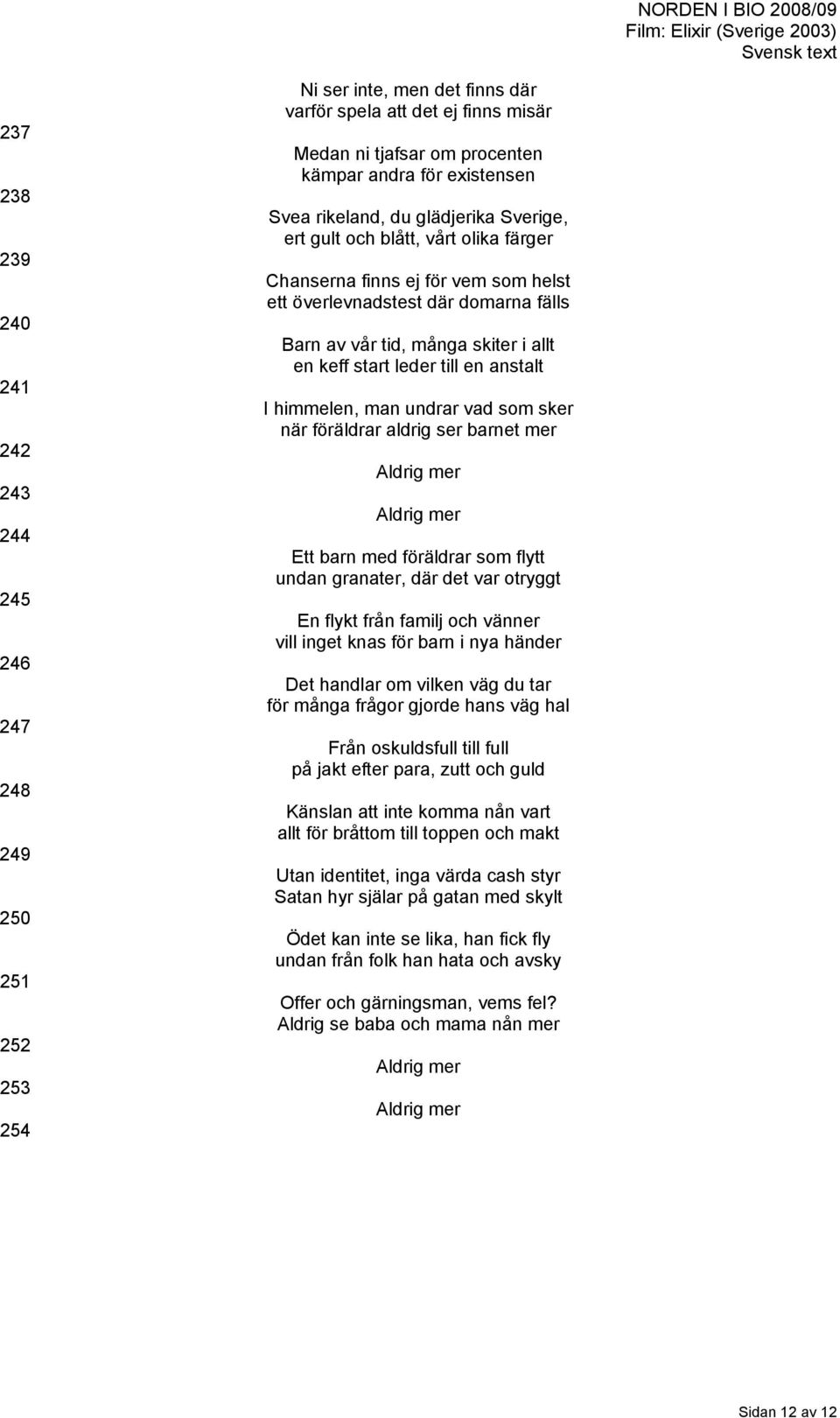 start leder till en anstalt I himmelen, man undrar vad som sker när föräldrar aldrig ser barnet mer Aldrig mer Aldrig mer Ett barn med föräldrar som flytt undan granater, där det var otryggt En flykt