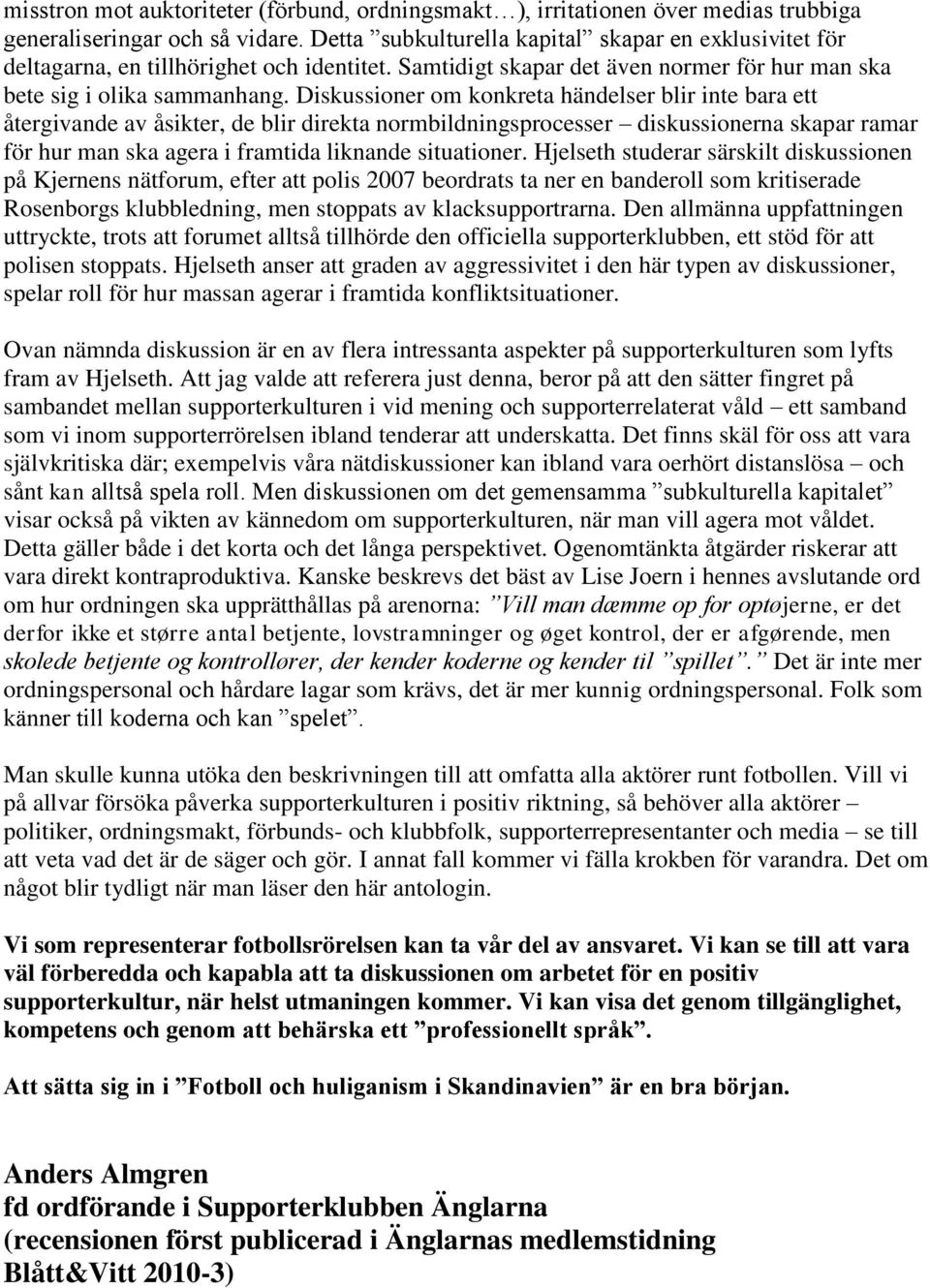 Diskussioner om konkreta händelser blir inte bara ett återgivande av åsikter, de blir direkta normbildningsprocesser diskussionerna skapar ramar för hur man ska agera i framtida liknande situationer.