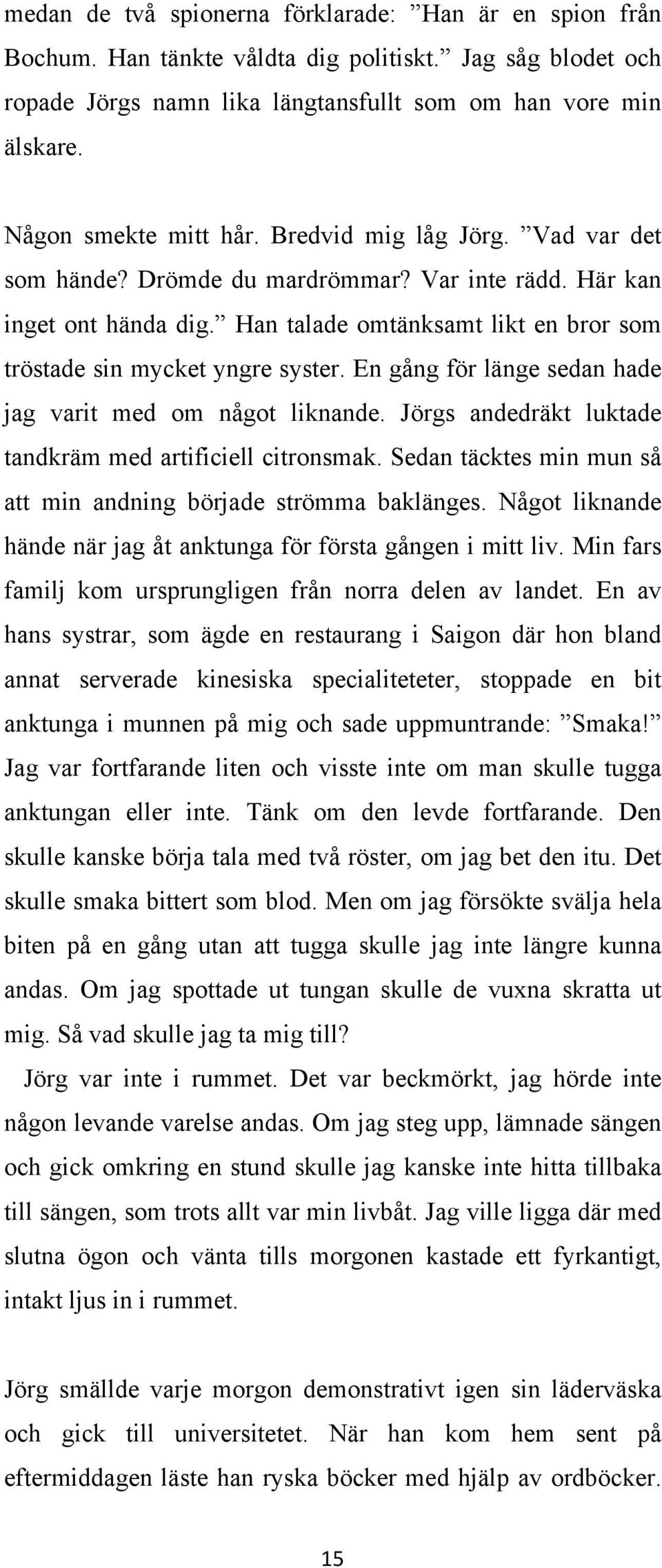 Han talade omtänksamt likt en bror som tröstade sin mycket yngre syster. En gång för länge sedan hade jag varit med om något liknande. Jörgs andedräkt luktade tandkräm med artificiell citronsmak.