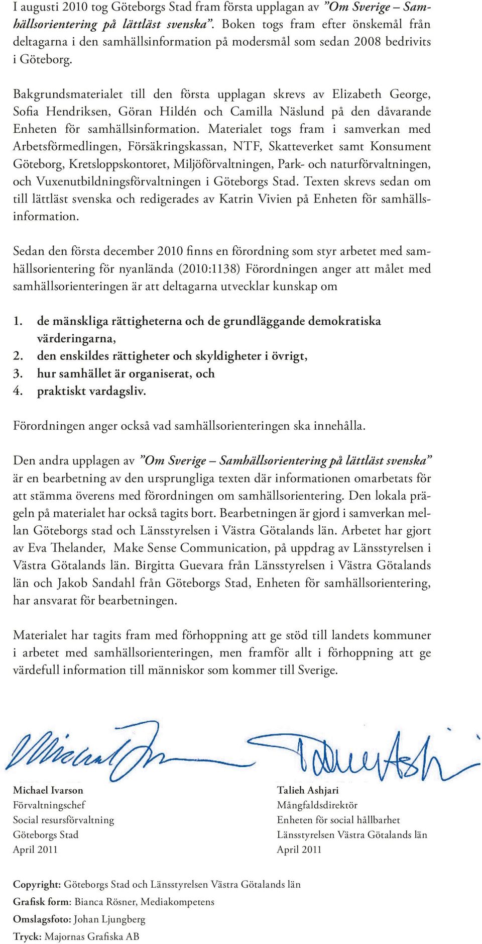 Bakgrundsmaterialet till den första upplagan skrevs av Elizabeth George, Sofia Hendriksen, Göran Hildén och Camilla Näslund på den dåvarande Enheten för samhällsinformation.