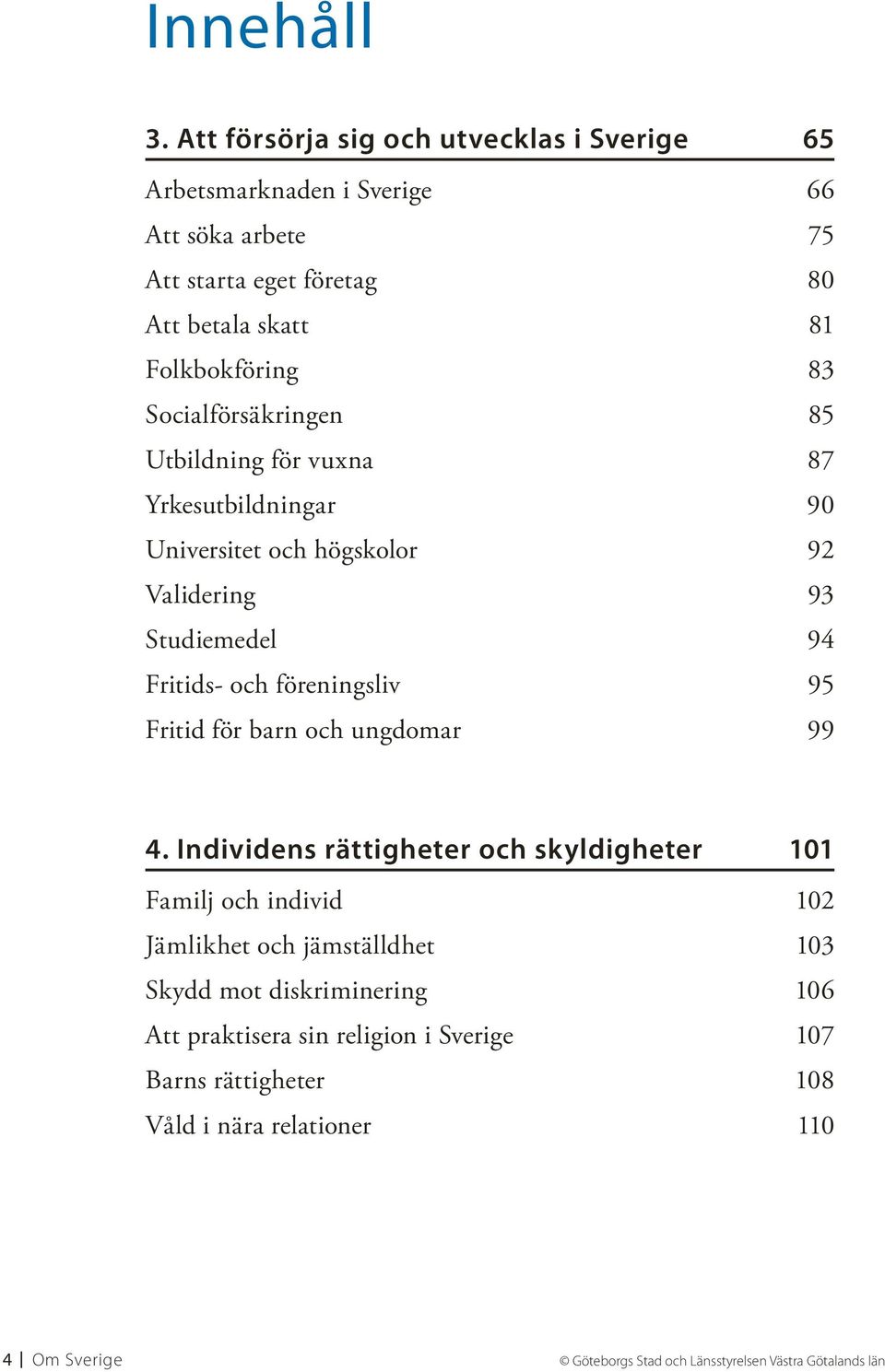 Socialförsäkringen 85 Utbildning för vuxna 87 Yrkesutbildningar 90 Universitet och högskolor 92 Validering 93 Studiemedel 94 Fritids- och föreningsliv 95