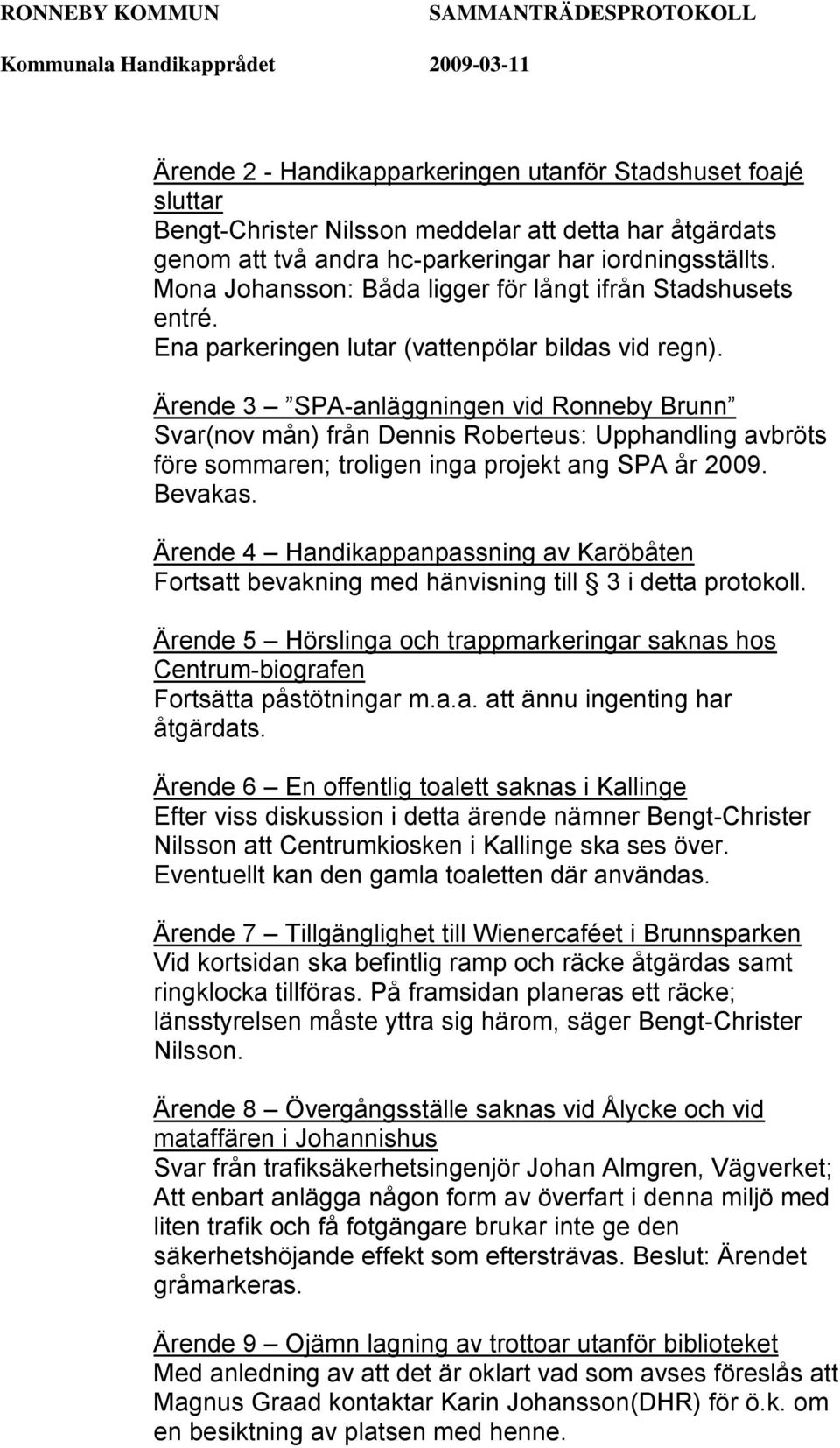 Ärende 3 SPA-anläggningen vid Ronneby Brunn Svar(nov mån) från Dennis Roberteus: Upphandling avbröts före sommaren; troligen inga projekt ang SPA år 2009. Bevakas.