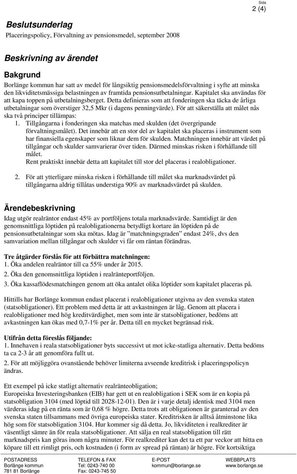 Detta definieras som att fonderingen ska täcka de årliga utbetalningar som överstiger 32,5 Mkr (i dagens penningvärde). För att säkerställa att målet nås ska två principer tillämpas: 1.