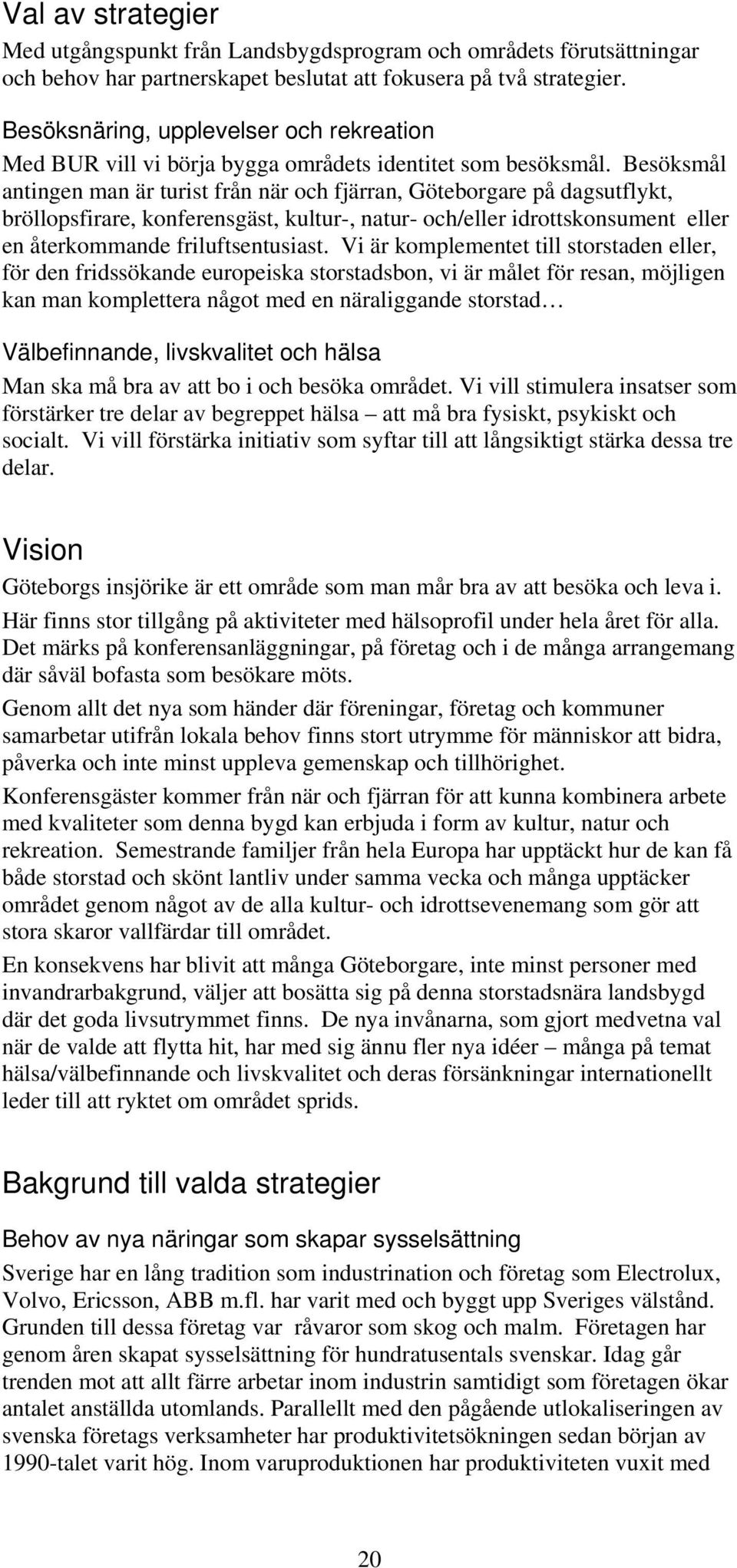 Besöksmål antingen man är turist från när och fjärran, Göteborgare på dagsutflykt, bröllopsfirare, konferensgäst, kultur-, natur- och/eller idrottskonsument eller en återkommande friluftsentusiast.