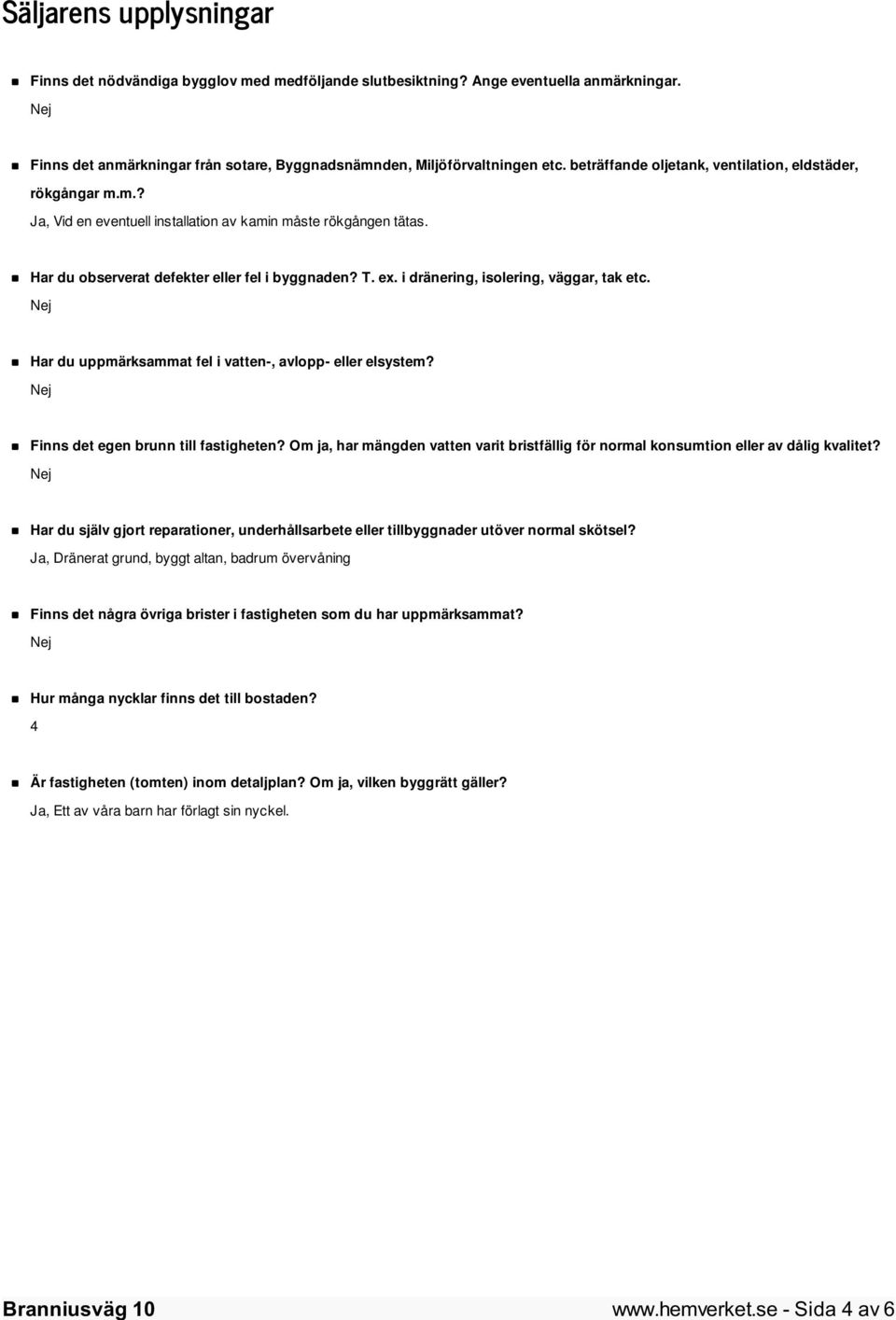 i dränering, isolering, väggar, tak etc. Har du uppmärksammat fel i vatten-, avlopp- eller elsystem? Finns det egen brunn till fastigheten?