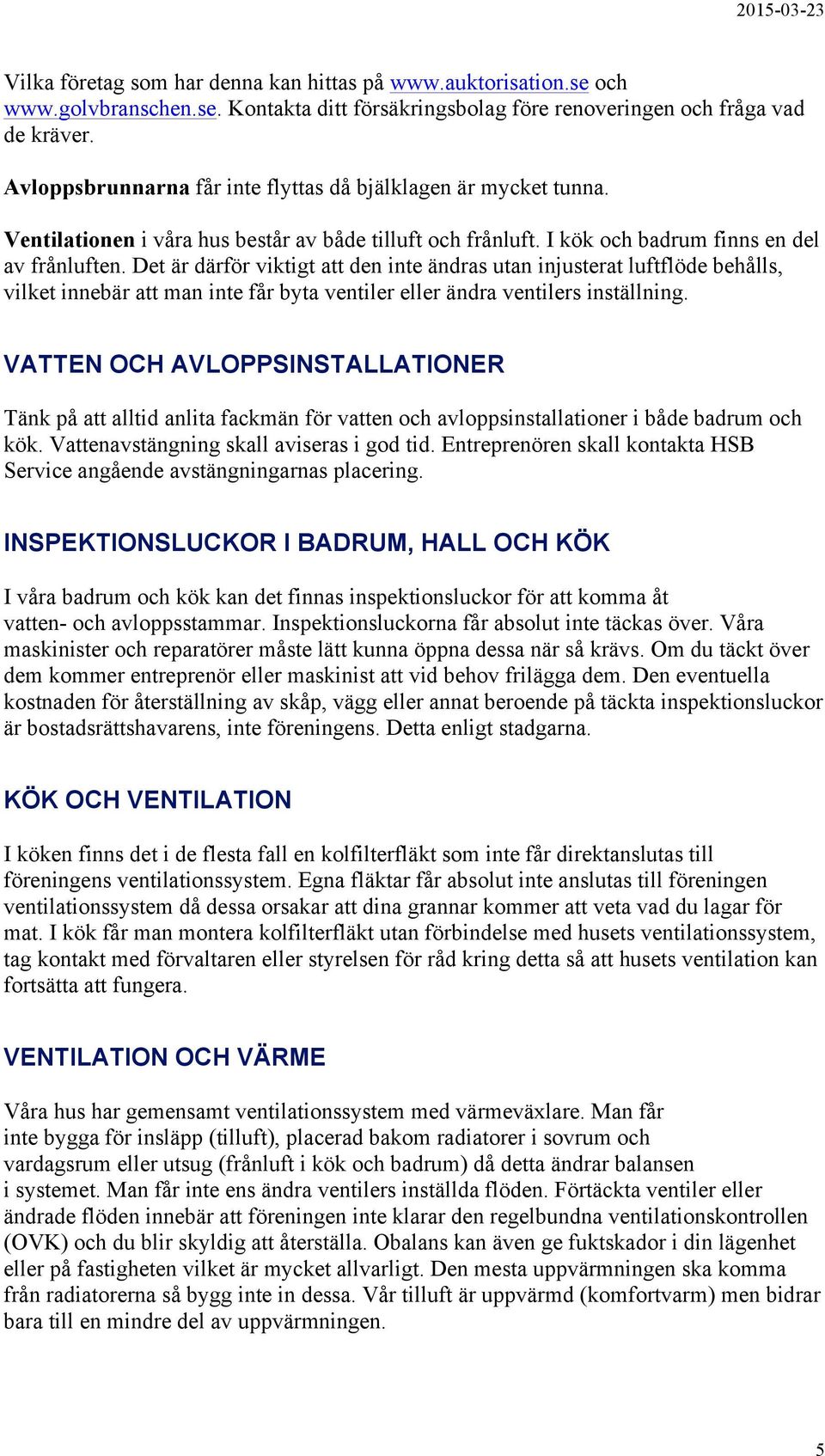 Det är därför viktigt att den inte ändras utan injusterat luftflöde behålls, vilket innebär att man inte får byta ventiler eller ändra ventilers inställning.