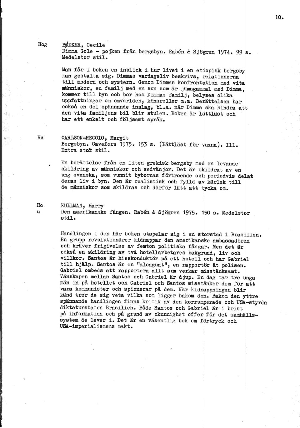 Genom Dimmas konfrontbion med vite människor, en famij med en son som ar jamngamma med Dimma, kommer ti byn och bor hos Dimmas famij, be ses oika uppfattningar otu omvärden, könsroer m.m. Be h a "ttesen har ocksa en de sp2iide insag, b1.