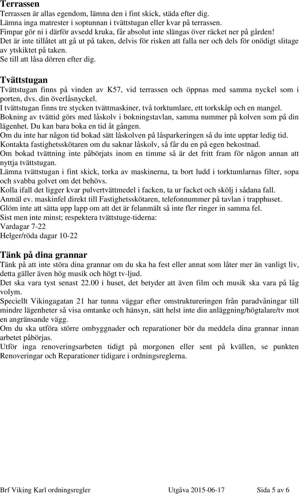 Det är inte tillåtet att gå ut på taken, delvis för risken att falla ner och dels för onödigt slitage av ytskiktet på taken. Se till att låsa dörren efter dig.