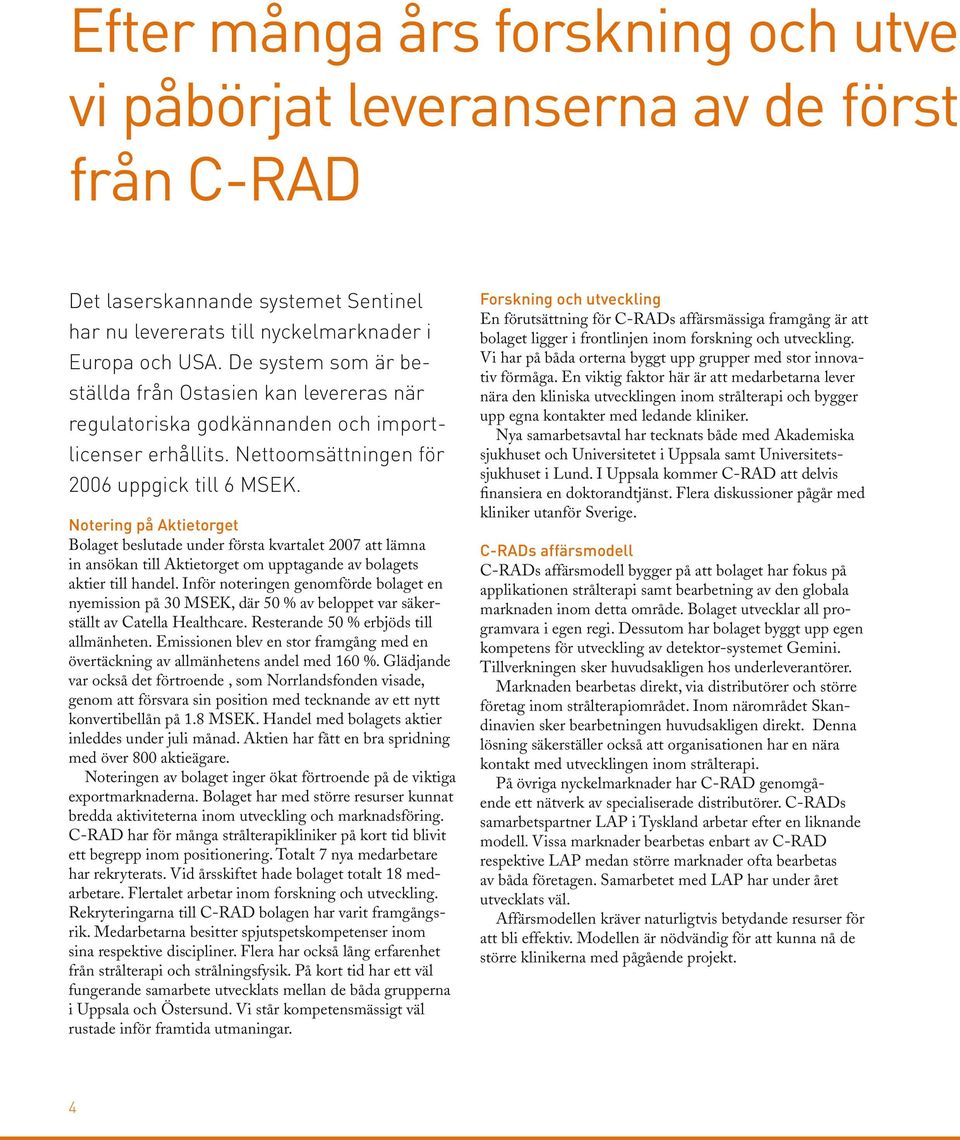 Notering på Aktietorget Bolaget beslutade under första kvartalet 2007 att lämna in ansökan till Aktietorget om upptagande av bolagets aktier till handel.