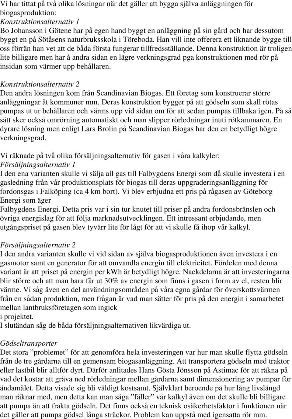 Denna konstruktion är troligen lite billigare men har å andra sidan en lägre verkningsgrad pga konstruktionen med rör på insidan som värmer upp behållaren.